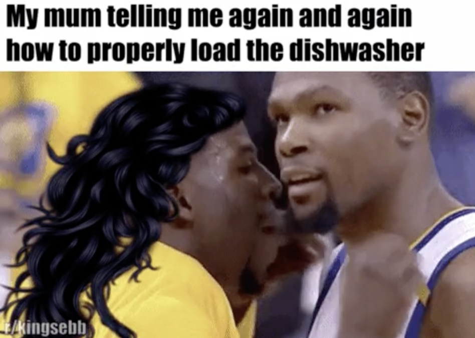 photo caption - My mum telling me again and again how to properly load the dishwasher kingsebb