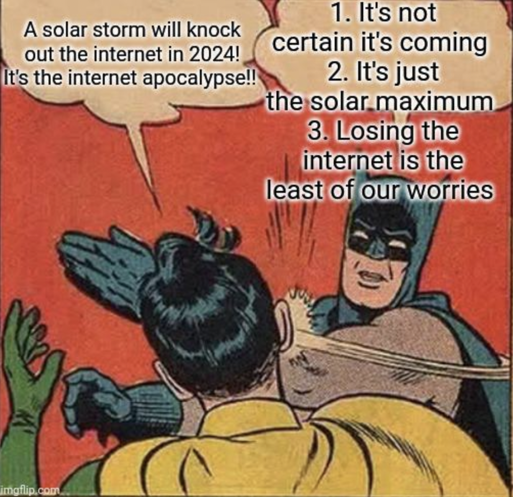 cartoon - A solar storm will knock out the internet in 2024! It's the internet apocalypse!! imgflip.com. 1. It's not certain it's coming 2. It's just the solar maximum 3. Losing the internet is the least of our worries