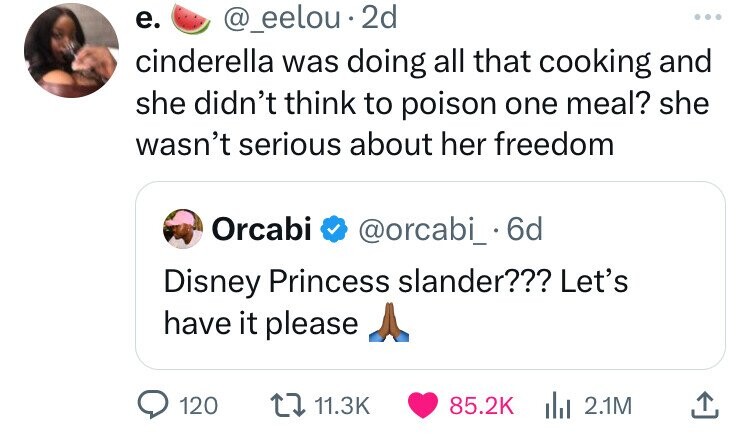 screenshot - e. . 2d cinderella was doing all that cooking and she didn't think to poison one meal? she wasn't serious about her freedom Orcabi .6d Disney Princess slander??? Let's have it please 120 2.1M