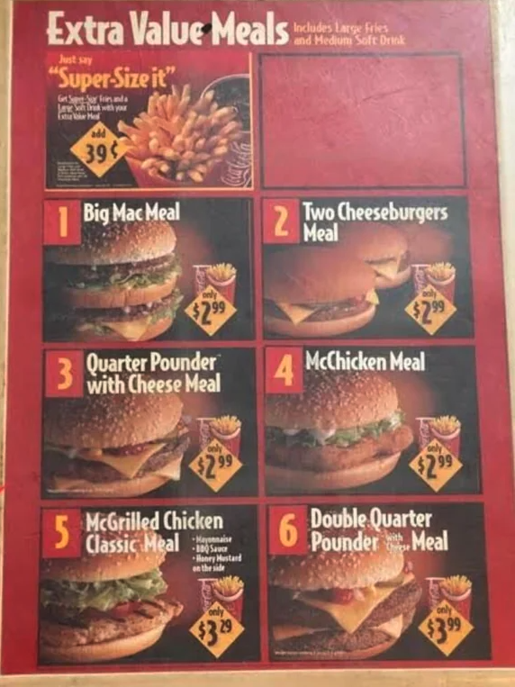 90s mcdonalds menu - Extra Value Meals ut say "SuperSize it" Includes Large Fries and Hedum Soft Drink 39 Big Mac Meal 2 $2.99 Two Cheeseburgers Meal 3 Quarter Pounder 4 McChicken Meal with Cheese Meal $2.99 5 McGrilled Chicken Classic Meal 6 Double Quart