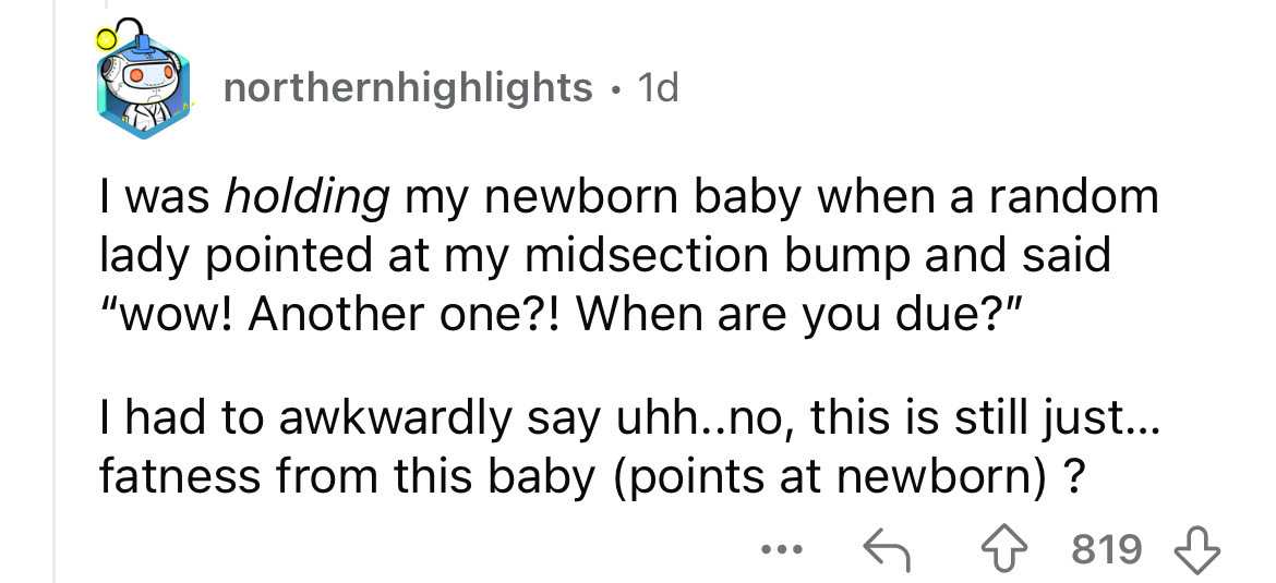number - northernhighlights 1d I was holding my newborn baby when a random lady pointed at my midsection bump and said "wow! Another one?! When are you due?" I had to awkwardly say uhh..no, this is still just... fatness from this baby points at newborn? .