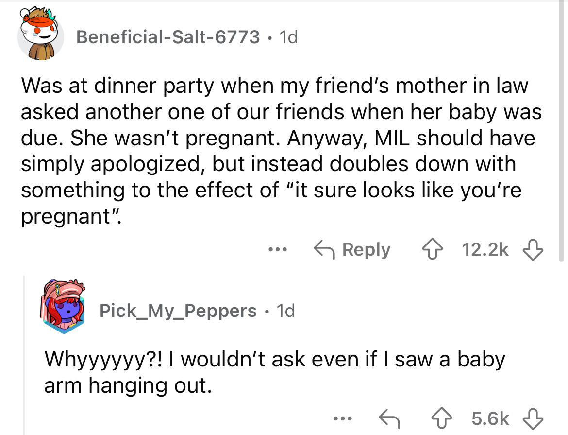 screenshot - BeneficialSalt6773 1d Was at dinner party when my friend's mother in law asked another one of our friends when her baby was due. She wasn't pregnant. Anyway, Mil should have simply apologized, but instead doubles down with something to the ef
