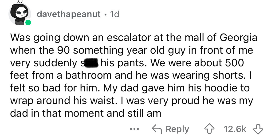 number - davethapeanut 1d Was going down an escalator at the mall of Georgia when the 90 something year old guy in front of me very suddenly s his pants. We were about 500 feet from a bathroom and he was wearing shorts. I felt so bad for him. My dad gave 