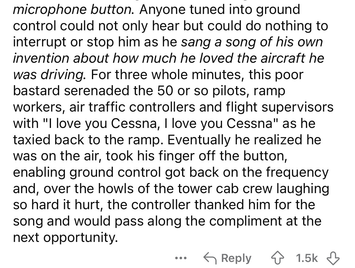 number - microphone button. Anyone tuned into ground control could not only hear but could do nothing to interrupt or stop him as he sang a song of his own invention about how much he loved the aircraft he was driving. For three whole minutes, this poor b