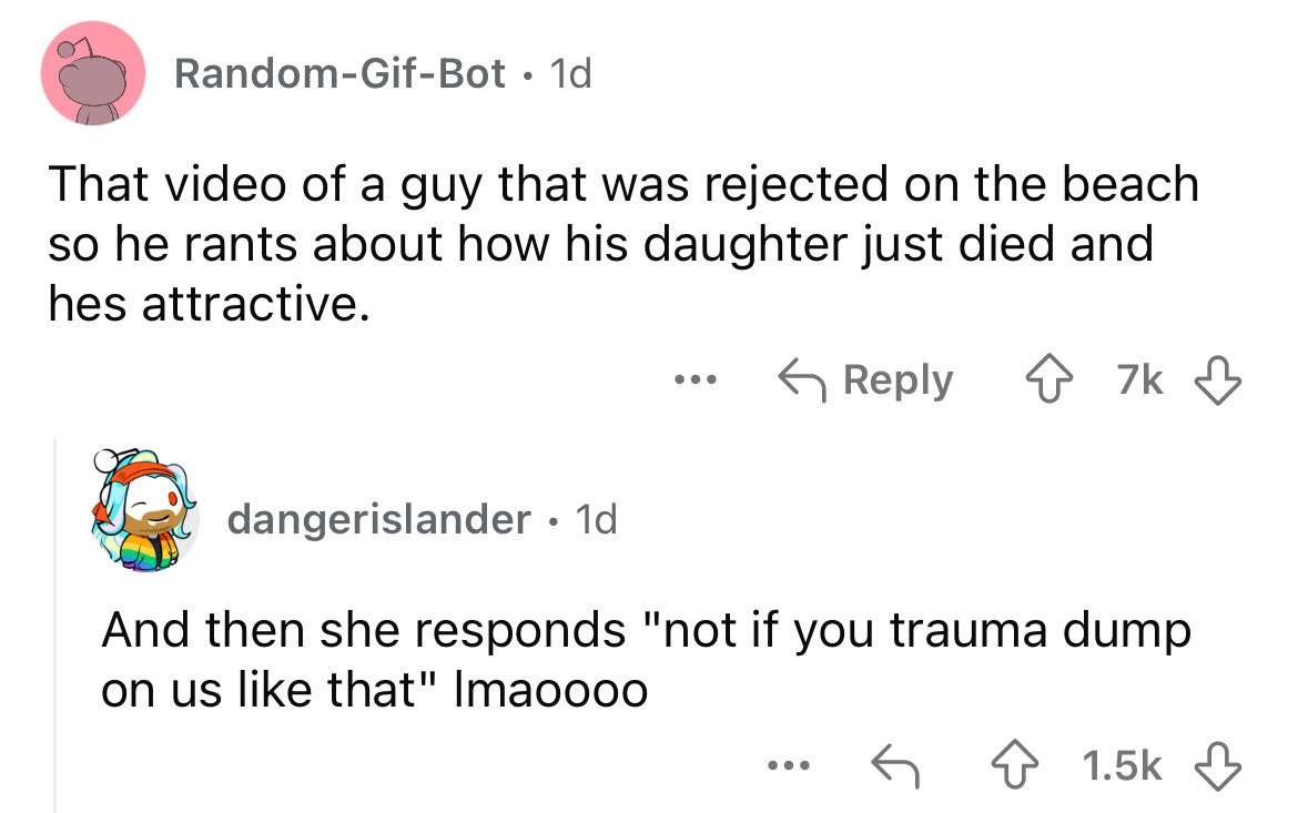 screenshot - RandomGifBot. 1d That video of a guy that was rejected on the beach. so he rants about how his daughter just died and hes attractive. dangerislander. 1d ... 7k And then she responds "not if you trauma dump on us that" Imaoooo ...