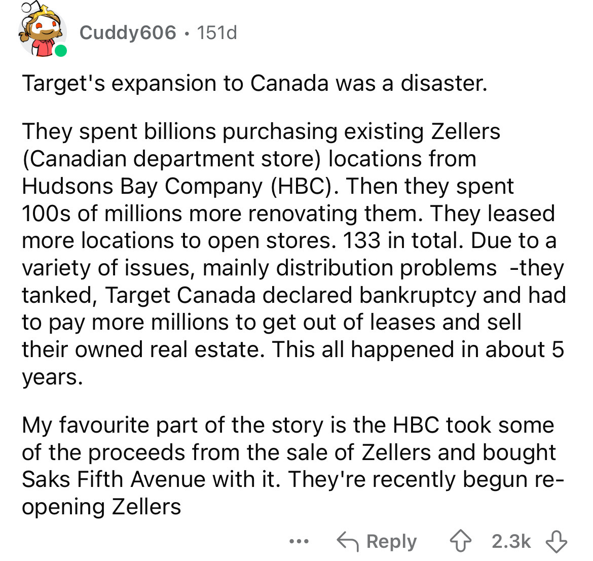 document - Cuddy606 151d Target's expansion to Canada was a disaster. They spent billions purchasing existing Zellers Canadian department store locations from Hudsons Bay Company Hbc. Then they spent 100s of millions more renovating them. They leased more