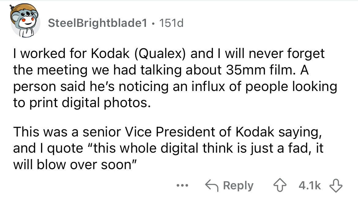 number - SteelBrightblade1 151d . I worked for Kodak Qualex and I will never forget the meeting we had talking about 35mm film. A person said he's noticing an influx of people looking to print digital photos. This was a senior Vice President of Kodak sayi
