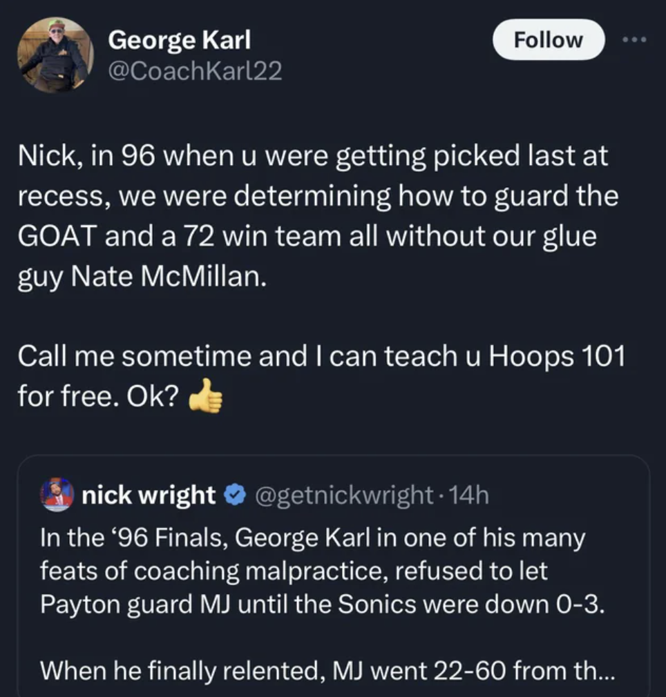 screenshot - George Karl Nick, in 96 when u were getting picked last at recess, we were determining how to guard the Goat and a 72 win team all without our glue guy Nate McMillan. Call me sometime and I can teach u Hoops 101 for free. Ok? nick wright 14h 