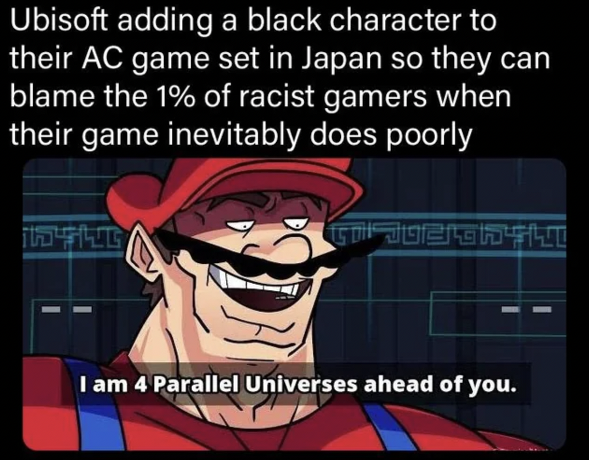 i m 4 parallel universes ahead of you - Ubisoft adding a black character to their Ac game set in Japan so they can blame the 1% of racist gamers when their game inevitably does poorly I am 4 Parallel Universes ahead of you.