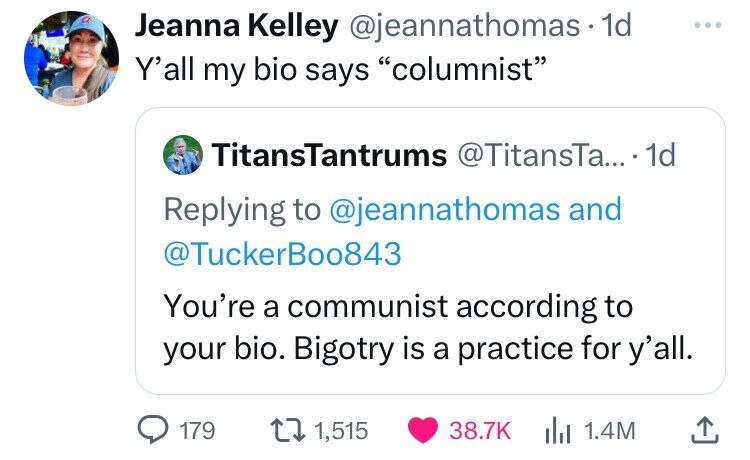 screenshot - Jeanna Kelley . 1d Y'all my bio says "columnist" TitansTantrums .... 1d and You're a communist according to your bio. Bigotry is a practice for y'all. 179 1,515 1.4M