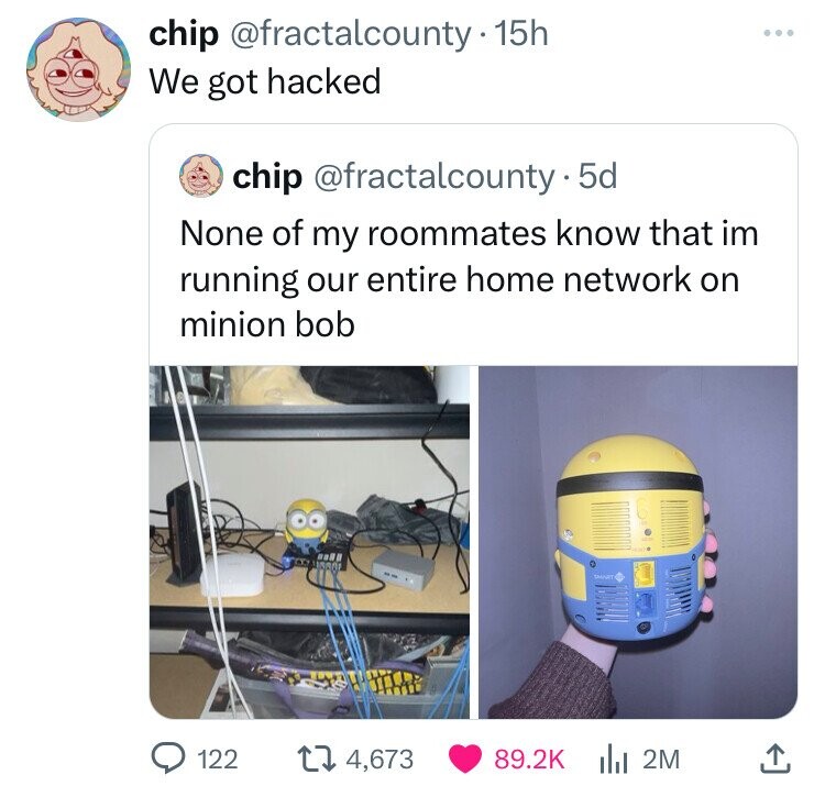 room - chip . 15h We got hacked chip . 5d None of my roommates know that im running our entire home network on minion bob Mart 122 4,673 | 2M