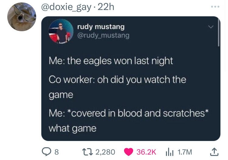screenshot - 22h rudy mustang Me the eagles won last night Co worker oh did you watch the game Me covered in blood and scratches what game 8 172,280 1.7M