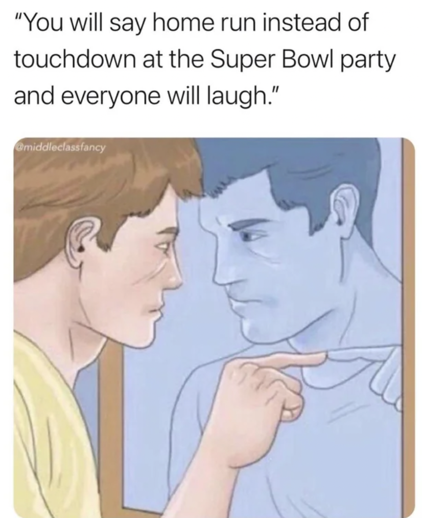 you re the problem meme - "You will say home run instead of touchdown at the Super Bowl party and everyone will laugh."