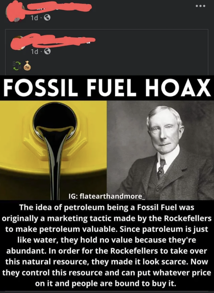 poster - 1d3 08 1d 3 Fossil Fuel Hoax Ig flatearthandmore The idea of petroleum being a Fossil Fuel was originally a marketing tactic made by the Rockefellers to make petroleum valuable. Since patroleum is just water, they hold no value because they're ab
