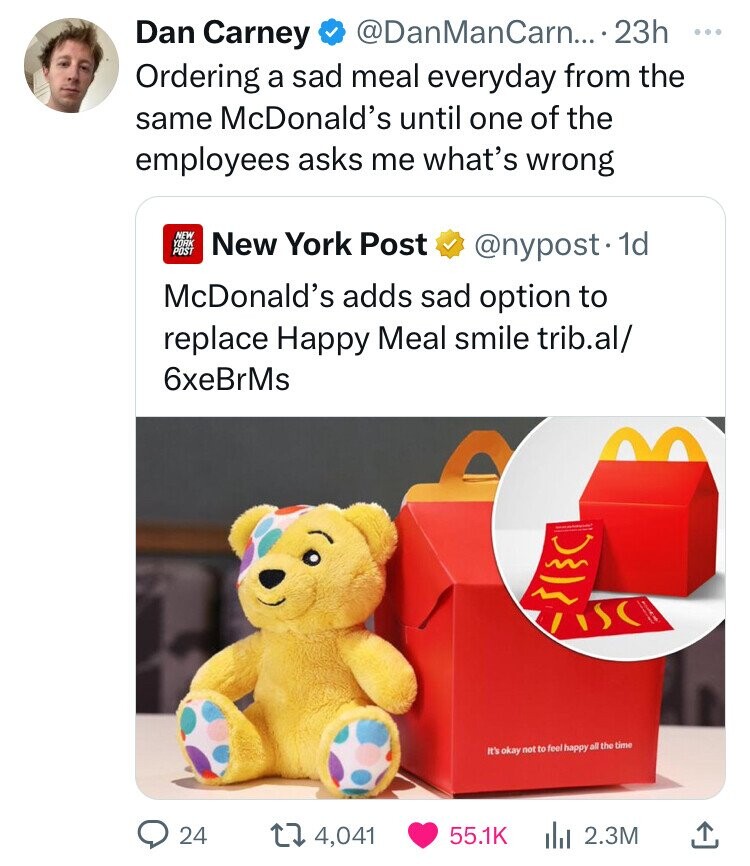 McDonald's - Dan Carney .... 23h Ordering a sad meal everyday from the same McDonald's until one of the employees asks me what's wrong New York Post New York Post . 1d McDonald's adds sad option to replace Happy Meal smile trib.al 6xeBrMs }}; It's okay no