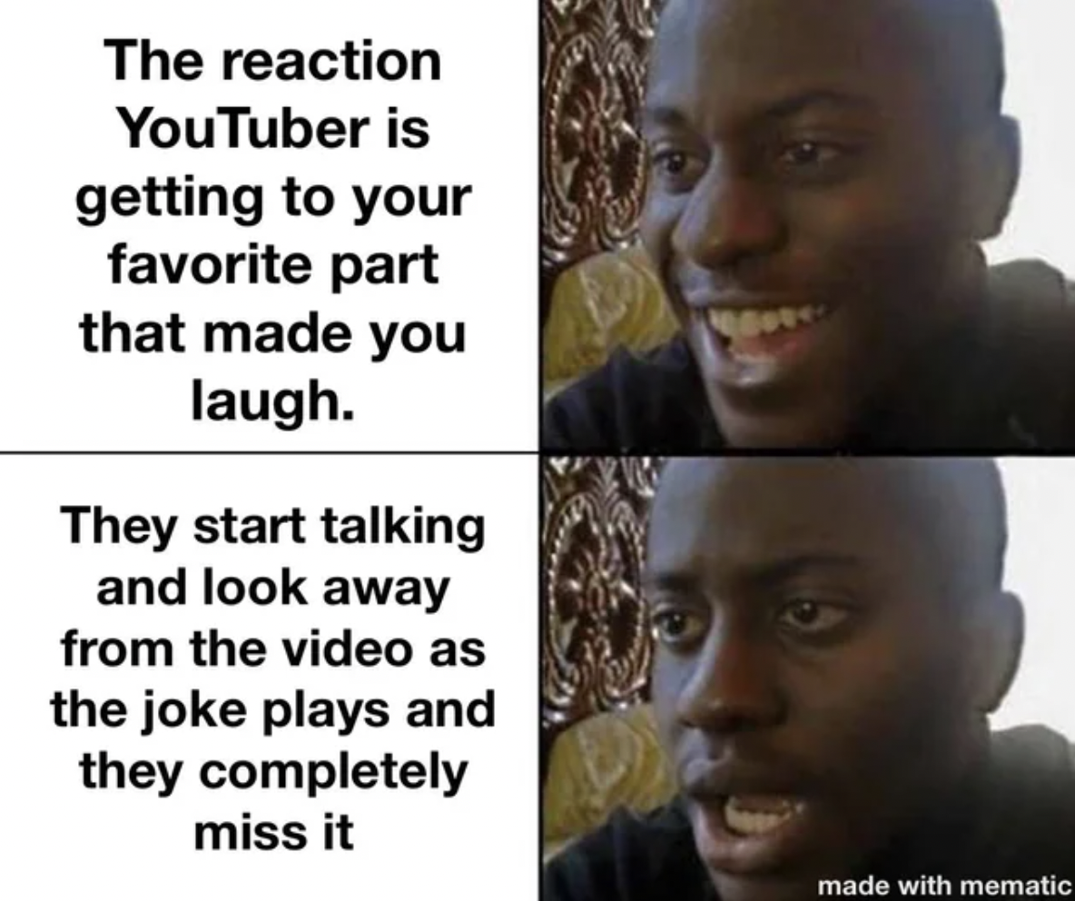 Internet meme - The reaction YouTuber is getting to your favorite part that made you laugh. They start talking and look away from the video as the joke plays and they completely miss it made with mematic