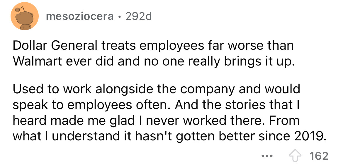 number - mesoziocera 292d Dollar General treats employees far worse than Walmart ever did and no one really brings it up. Used to work alongside the company and would speak to employees often. And the stories that I heard made me glad I never worked there