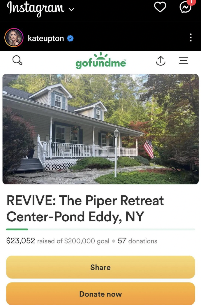go fund me post - Instagram kateupton gofundme Revive The Piper Retreat CenterPond Eddy, Ny $23,052 raised of $200,000 goal 57 donations Donate now 3