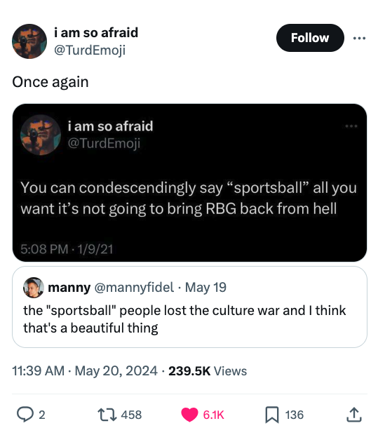 screenshot - i am so afraid Once again i am so afraid You can condescendingly say "sportsball" all you want it's not going to bring Rbg back from hell 1921 manny May 19 the "sportsball" people lost the culture war and I think that's a beautiful thing View