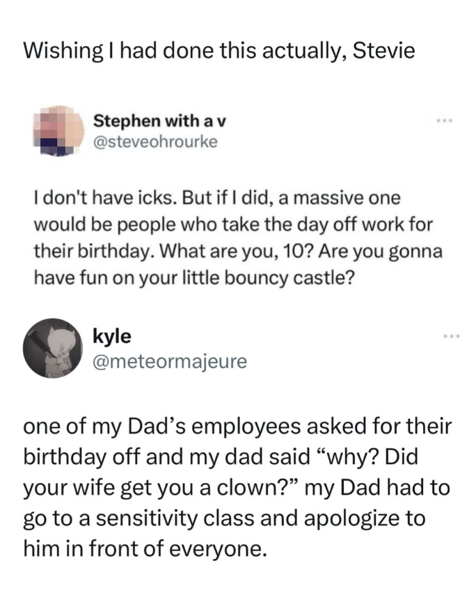 document - Wishing I had done this actually, Stevie Stephen with av I don't have icks. But if I did, a massive one would be people who take the day off work for their birthday. What are you, 10? Are you gonna have fun on your little bouncy castle? kyle ww