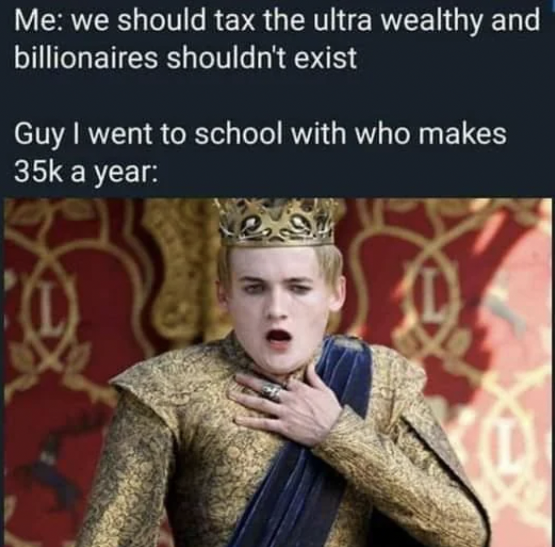 game of thrones boy king - Me we should tax the ultra wealthy and billionaires shouldn't exist Guy I went to school with who makes 35k a year