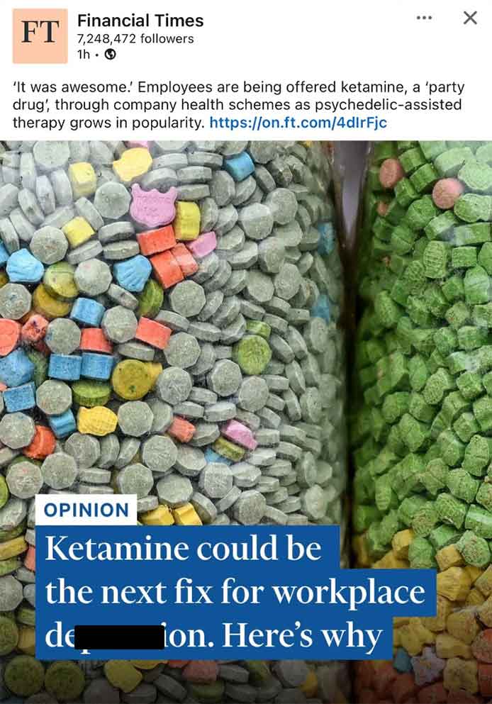 Ft Financial Times 7,248,472 ers 1h 'It was awesome.' Employees are being offered ketamine, a 'party drug', through company health schemes as psychedelicassisted therapy grows in popularity. Opinion Ketamine could be the next fix for workplace ion. Here's