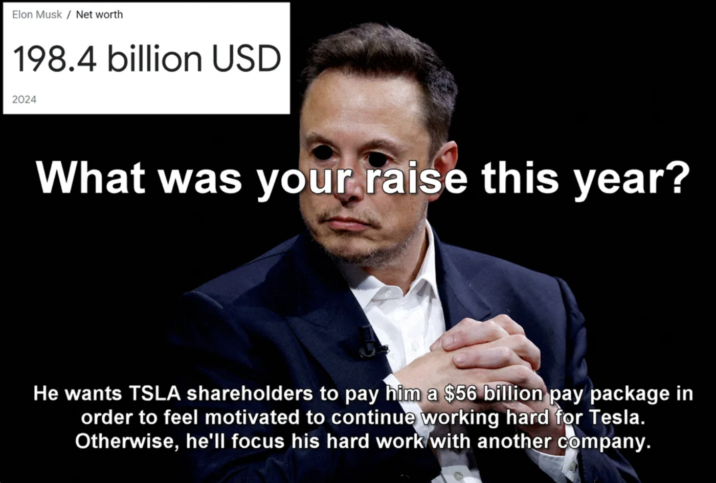 photo caption - Elon Musk Net worth 198.4 billion Usd 2024 What was your raise this year? He wants Tsla holders to pay him a $56 billion pay package in order to feel motivated to continue working hard for Tesla. Otherwise, he'll focus his hard work with a