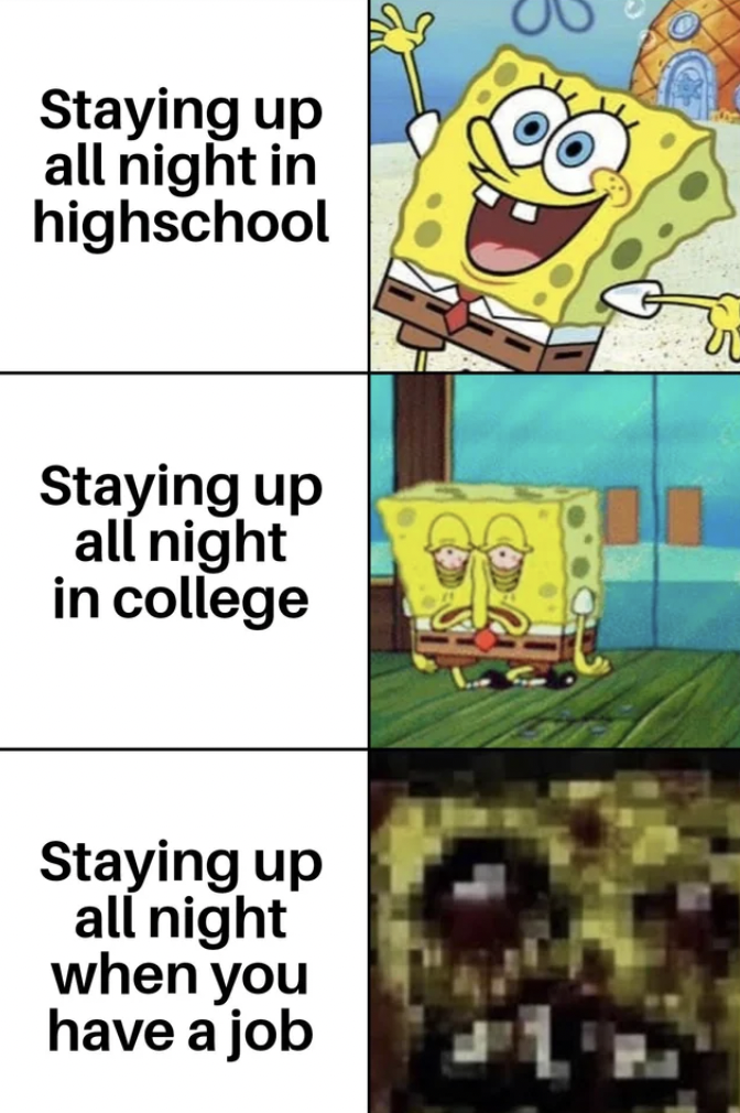 spongebob all nighter - Staying up all night in highschool Staying up all night in college Staying up all night when you have a job