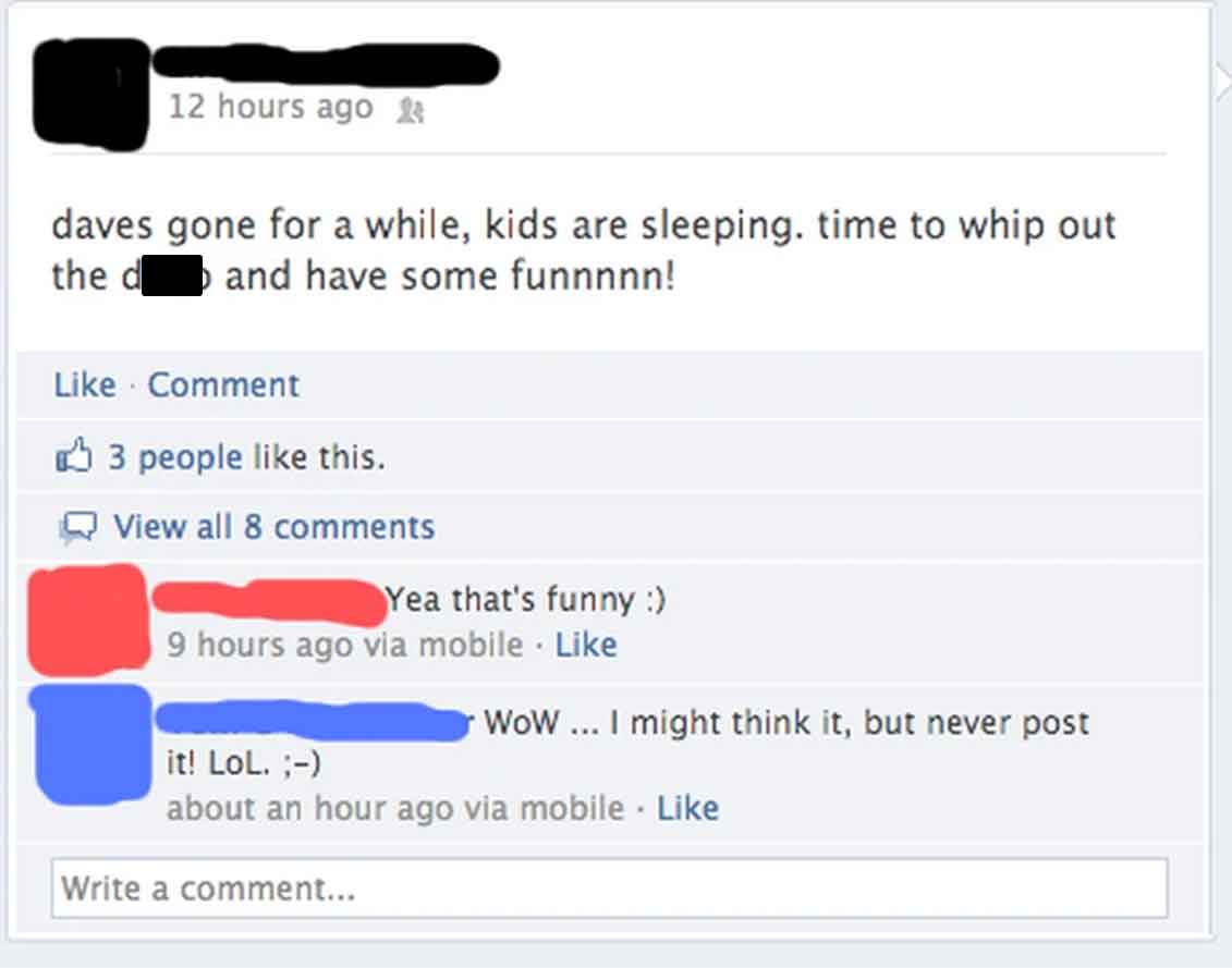 screenshot - 12 hours ago & daves gone for a while, kids are sleeping. time to whip out the d and have some funnnnn! Comment 3 people this. View all 8 Yea that's funny 9 hours ago via mobile. it! Lol. ; WoW... I might think it, but never post about an hou