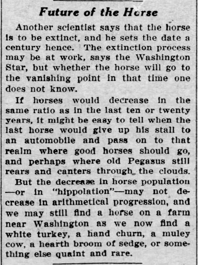 newsprint - Future of the Horse Another scientist says that the horse Is to be extinct, and he sets the date a century hence. The extinction process may be at work, says the Washington Star, but whether the horse will go to the vanishing point in that tim