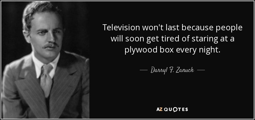 fear of pain quotes - Television won't last because people will soon get tired of staring at a plywood box every night. Darryl 7. Zanuck Az Quotes