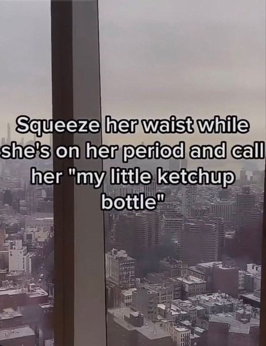 tower block - Squeeze her waist while she's on her period and call her "my little ketchup bottle"