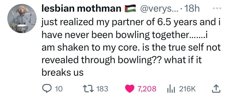 screenshot - lesbian mothman .... 18h just realized my partner of 6.5 years and i have never been bowling together........i am shaken to my core. is the true self not revealed through bowling?? what if it breaks us 10 183 7,
