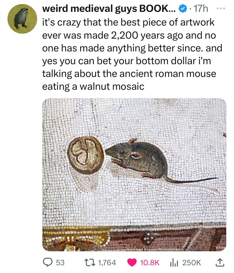 rat - weird medieval guys Book.... 17h it's crazy that the best piece of artwork ever was made 2,200 years ago and no one has made anything better since. and yes you can bet your bottom dollar i'm talking about the ancient roman mouse eating a walnut mosa