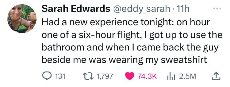 number - Sarah Edwards . 11h Had a new experience tonight on hour one of a sixhour flight, I got up to use the bathroom and when I came back the guy beside me was wearing my sweatshirt 131 11,797 2.5M