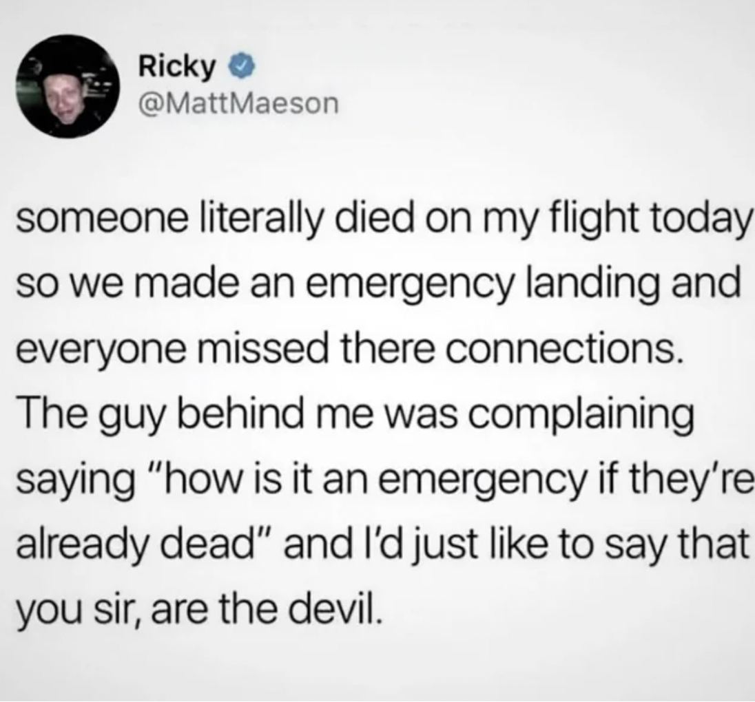screenshot - Ricky >> someone literally died on my flight today so we made an emergency landing and everyone missed there connections. The guy behind me was complaining saying "how is it an emergency if they're already dead" and I'd just to say that you s