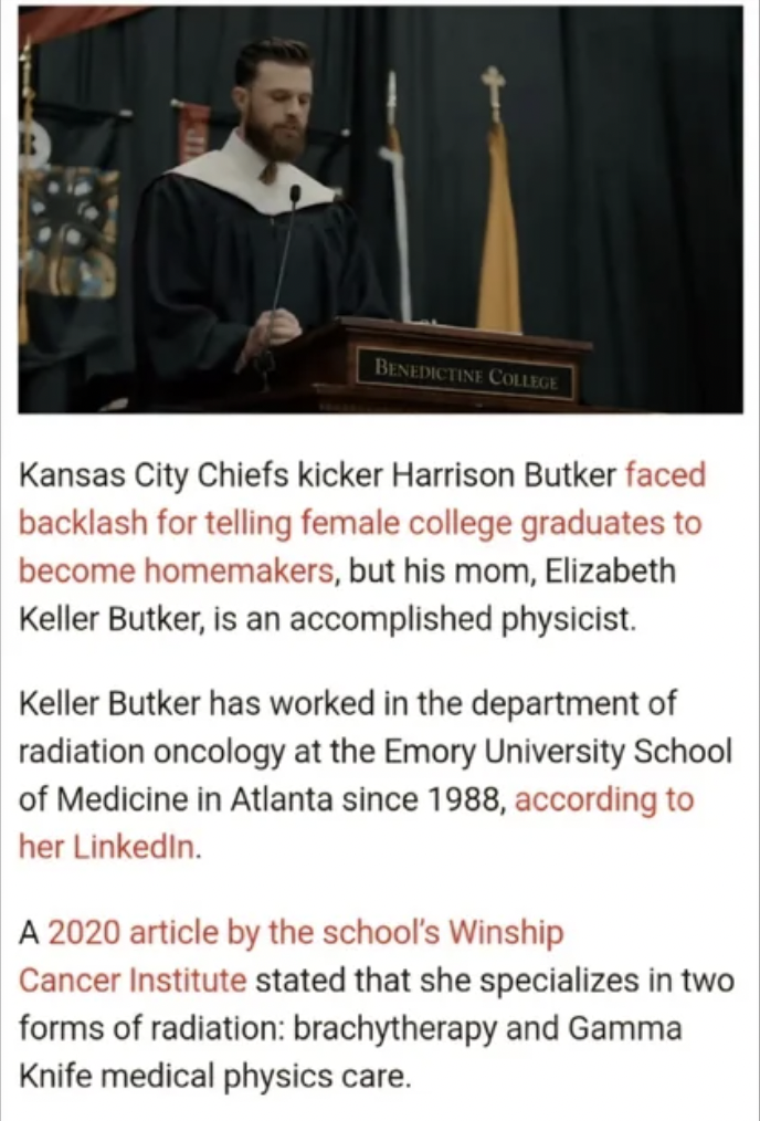 speech - Benedictine Collror Kansas City Chiefs kicker Harrison Butker faced backlash for telling female college graduates to become homemakers, but his mom, Elizabeth Keller Butker, is an accomplished physicist. Keller Butker has worked in the department