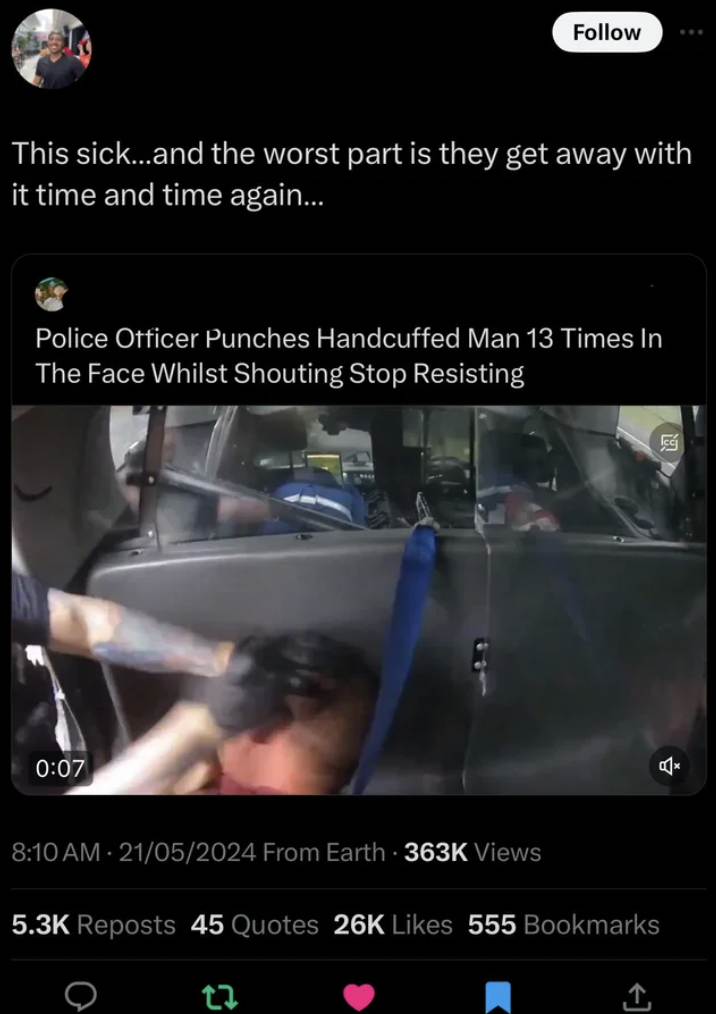 screenshot - This sick...and the worst part is they get away with it time and time again... Police Officer Punches Handcuffed Man 13 Times In The Face Whilst Shouting Stop Resisting 21052024 From Earth Views Reposts 45 Quotes 26K 555 Bookmarks 27