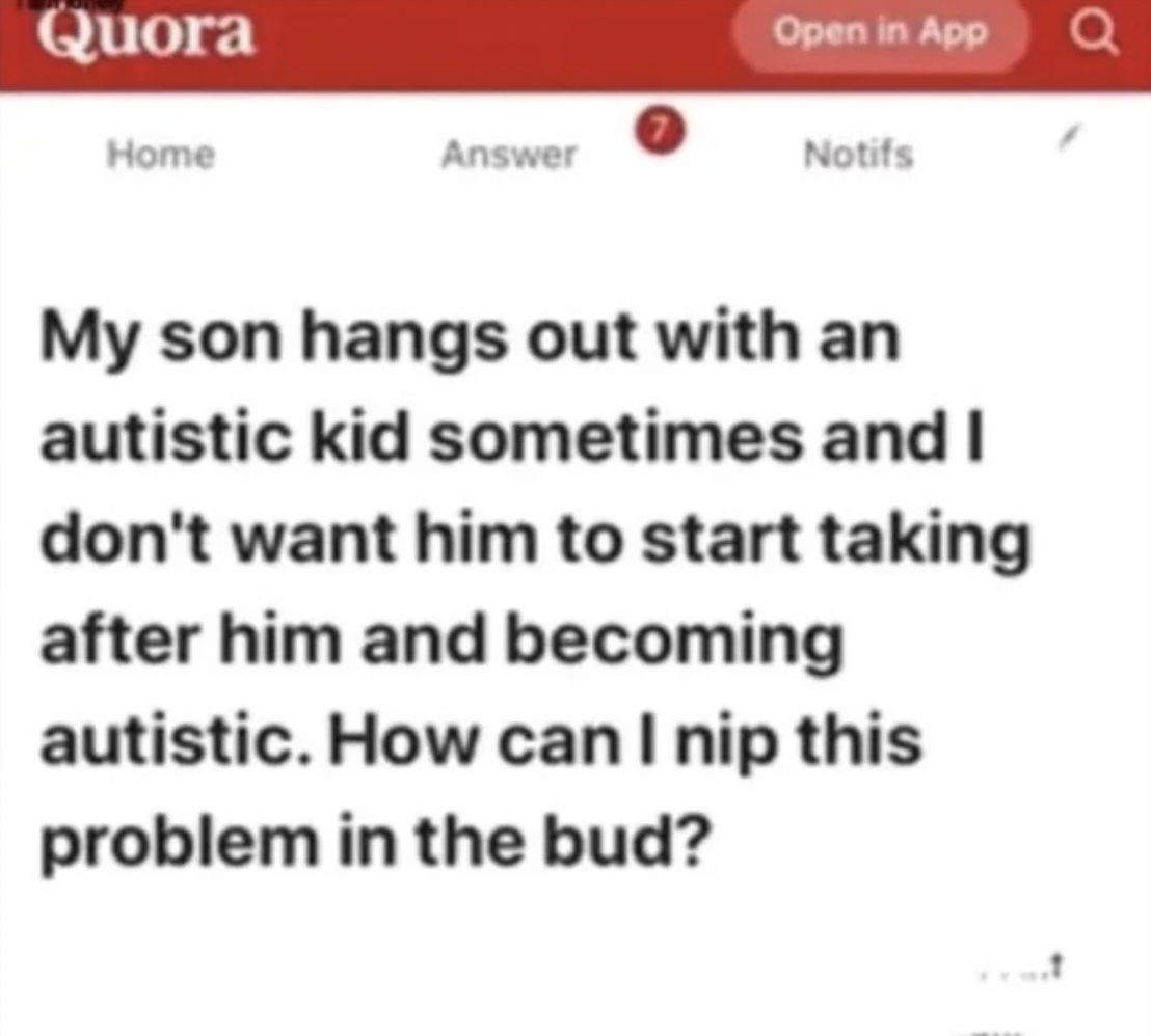 screenshot - Quora Open in App Home Answer Notifs 0 My son hangs out with an autistic kid sometimes and I don't want him to start taking after him and becoming autistic. How can I nip this problem in the bud?