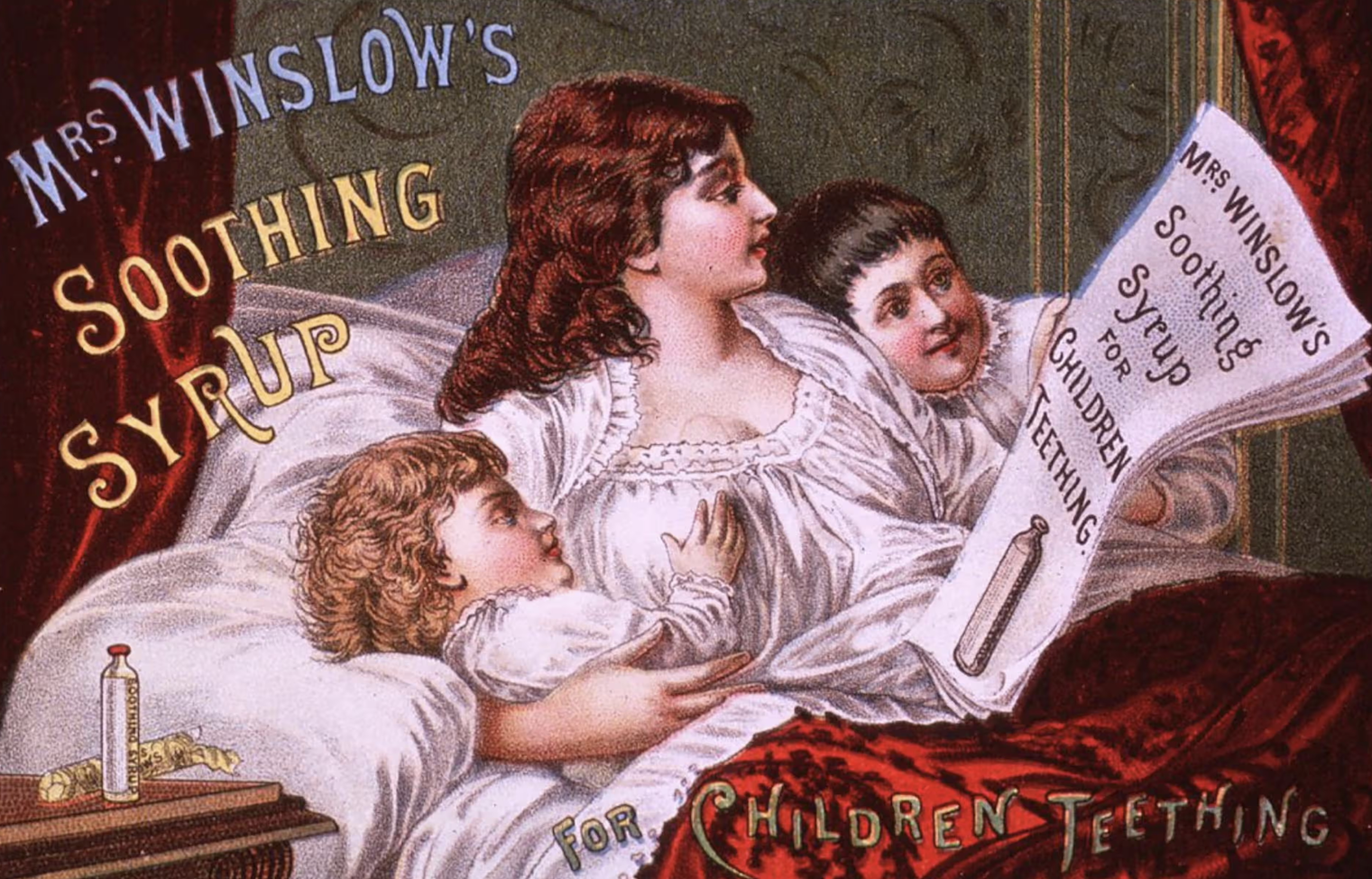 This is a 1910 ad for “Mrs Winslow’s soothing syrup.” It featured 65mg of morphine per ounce, plus alcohol, and sold over 1.5 million bottles annually. It is believed to have been responsible for a huge number of infant mortalities. 