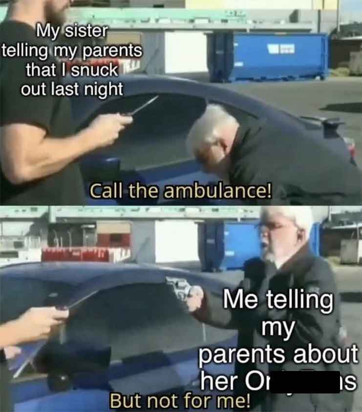 call me an ambulance but not for me - My sister telling my parents that I snuck out last night Call the ambulance! Me telling my parents about her Or But not for me! Is