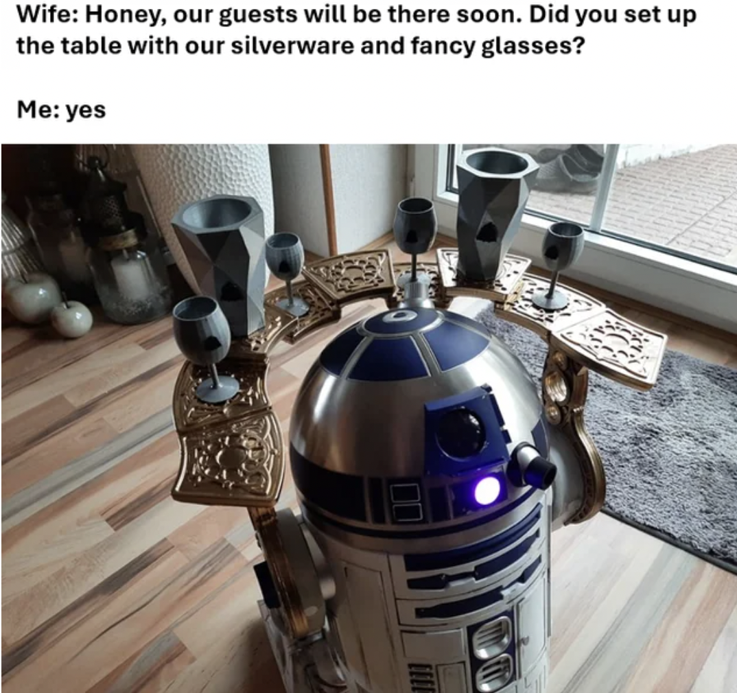 r2-d2 - Wife Honey, our guests will be there soon. Did you set up the table with our silverware and fancy glasses? Me yes