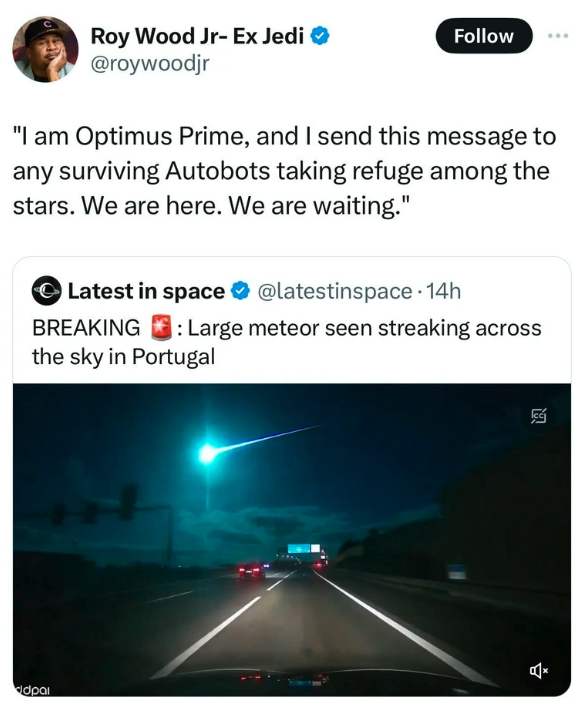 screenshot - dpai Roy Wood Jr Ex Jedi "I am Optimus Prime, and I send this message to any surviving Autobots taking refuge among the stars. We are here. We are waiting." Latest in space . 14h Breaking Large meteor seen streaking across the sky in Portugal