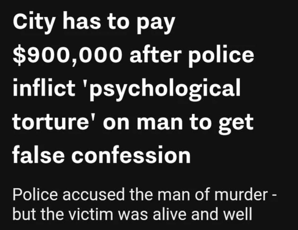 symmetry - City has to pay $900,000 after police inflict 'psychological torture' on man to get false confession Police accused the man of murder but the victim was alive and well