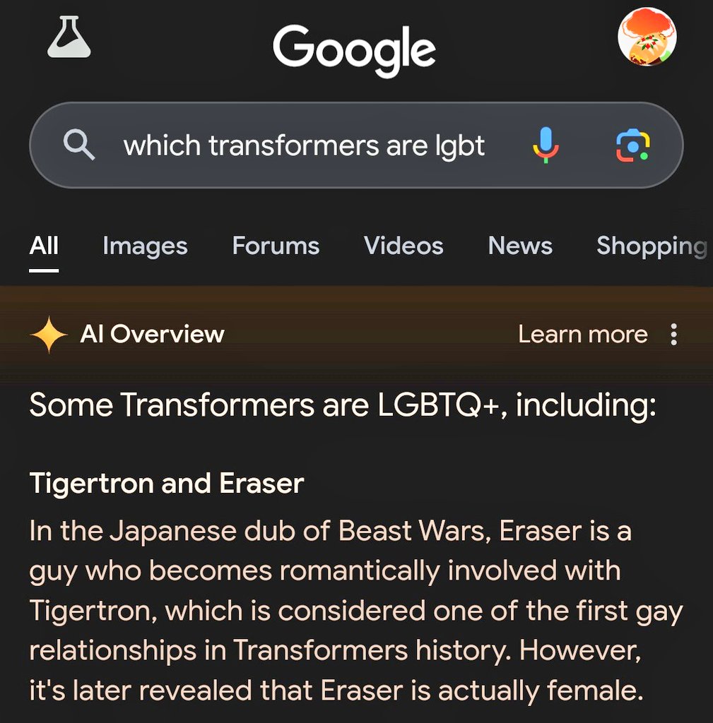 screenshot - Google Q which transformers are lgbt All Images Forums Videos News Shopping Al Overview Learn more Some Transformers are Lgbtq, including Tigertron and Eraser In the Japanese dub of Beast Wars, Eraser is a guy who becomes romantically involve