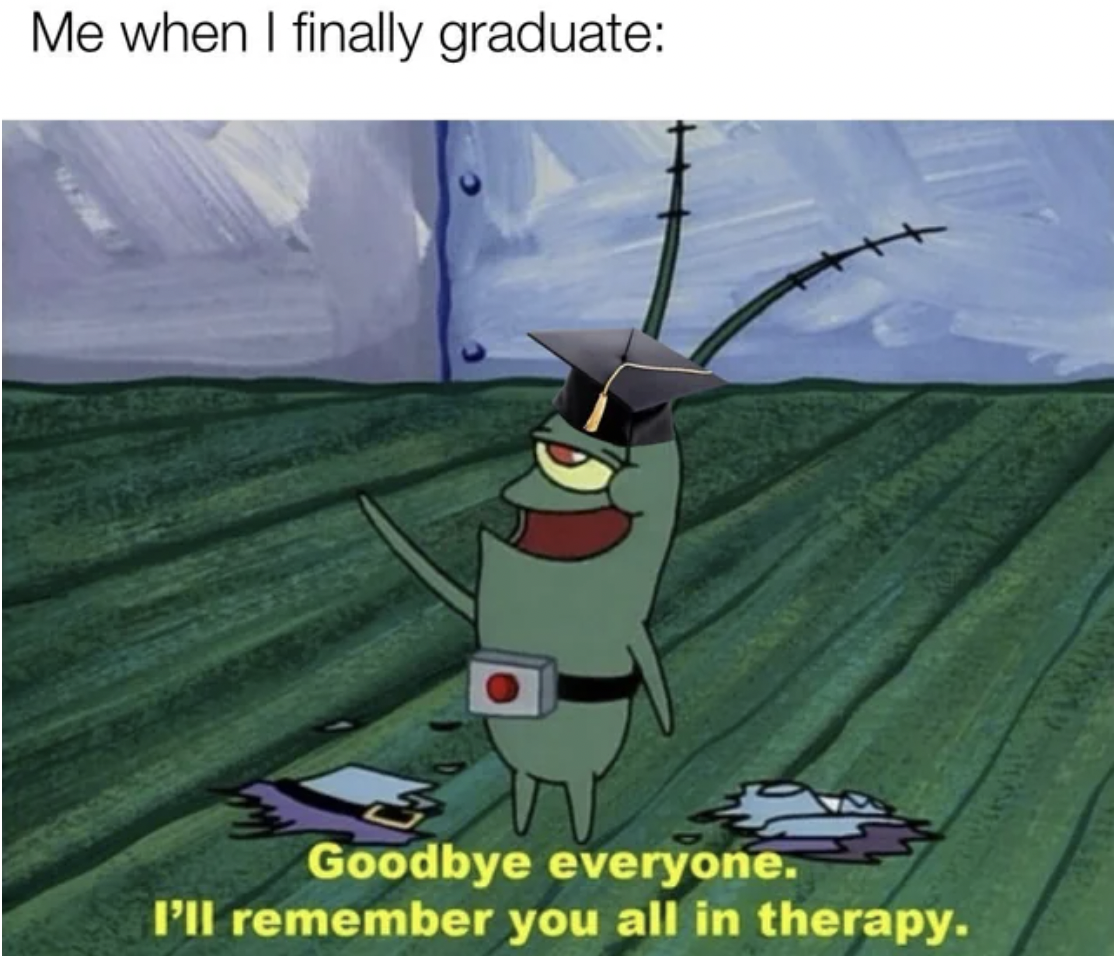 ll remember you all in therapy - Me when I finally graduate Goodbye everyone. I'll remember you all in therapy.