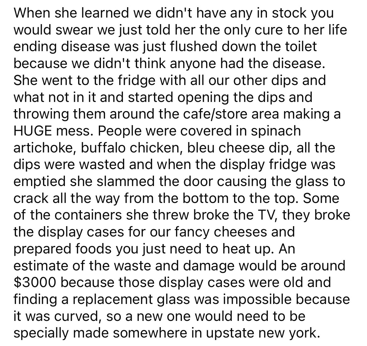 document - When she learned we didn't have any in stock you would swear we just told her the only cure to her life ending disease was just flushed down the toilet because we didn't think anyone had the disease. She went to the fridge with all our other di