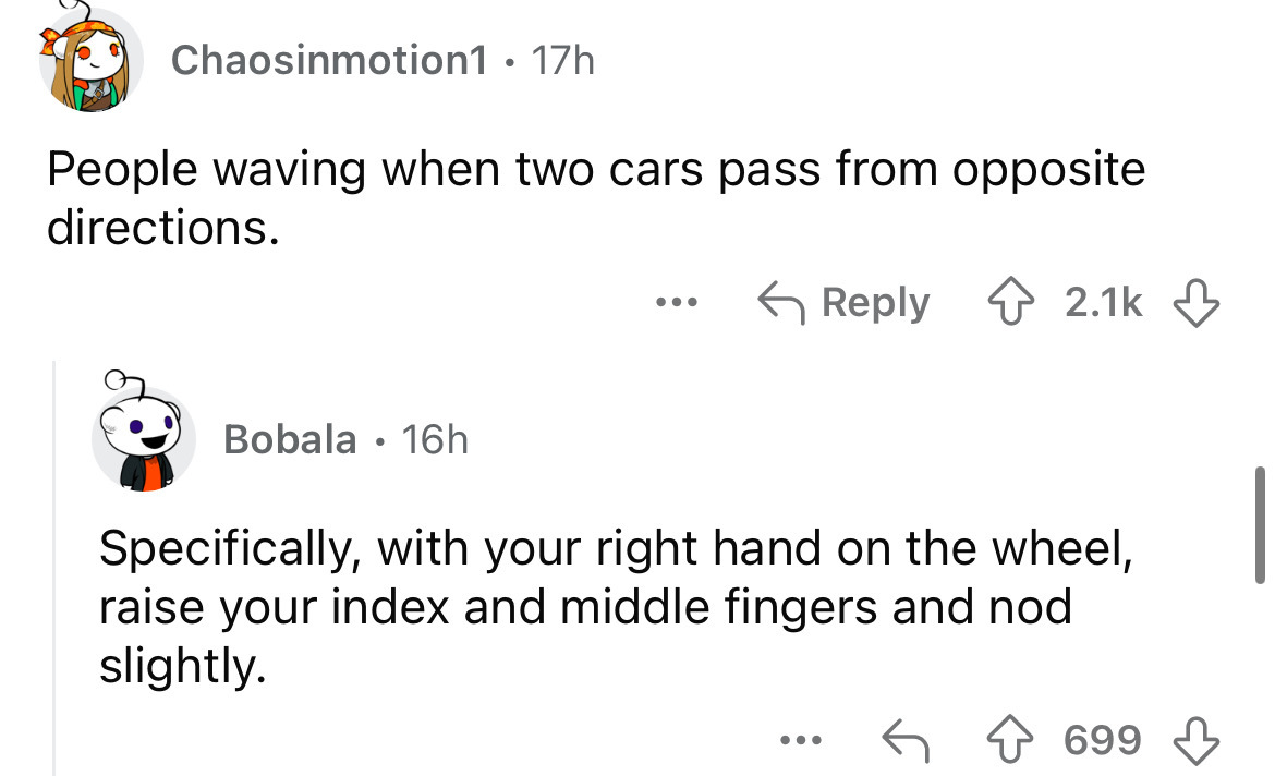 screenshot - Chaosinmotion1 17h . People waving when two cars pass from opposite directions. Bobala 16h ... Specifically, with your right hand on the wheel, raise your index and middle fingers and nod slightly. ... 699