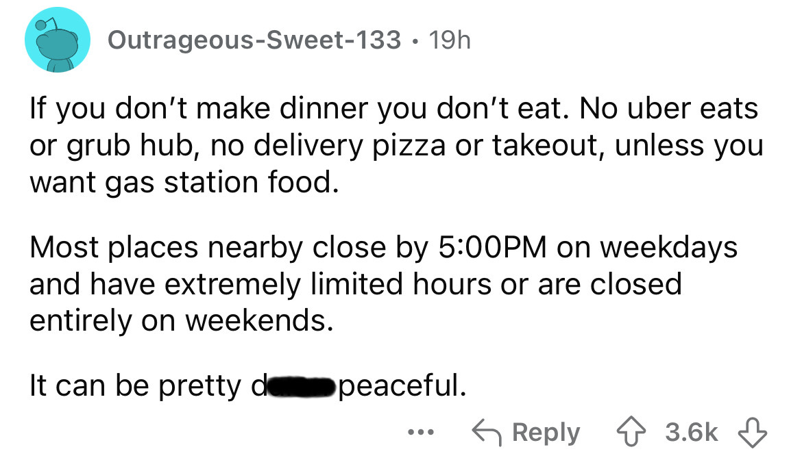 number - OutrageousSweet133 19h If you don't make dinner you don't eat. No uber eats or grub hub, no delivery pizza or takeout, unless you want gas station food. Most places nearby close by Pm on weekdays and have extremely limited hours or are closed ent