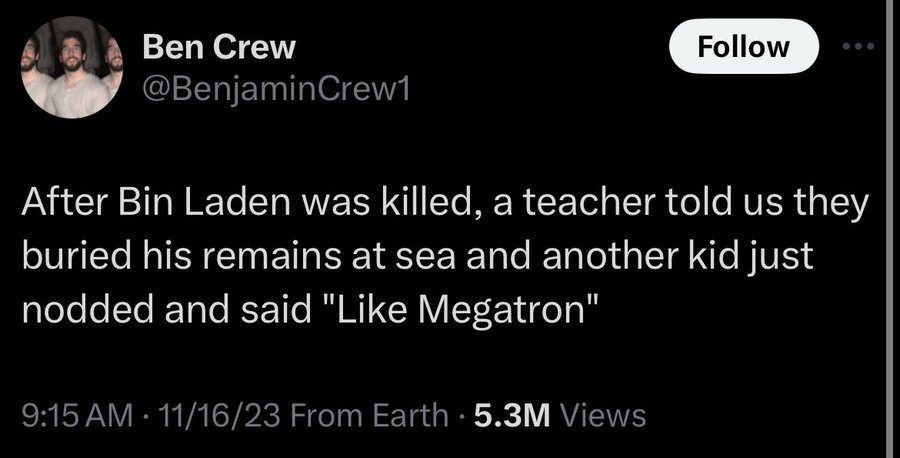 screenshot - Ben Crew After Bin Laden was killed, a teacher told us they buried his remains at sea and another kid just nodded and said " Megatron" 111623 From Earth 5.3M Views